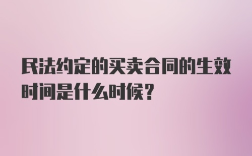 民法约定的买卖合同的生效时间是什么时候？