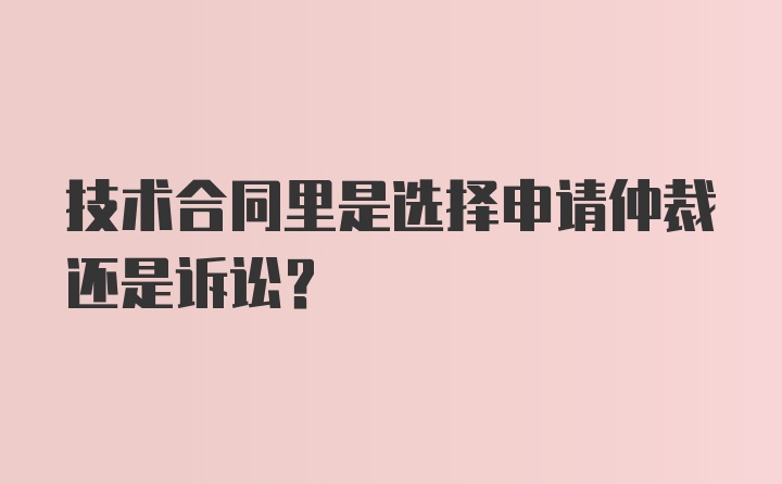 技术合同里是选择申请仲裁还是诉讼？