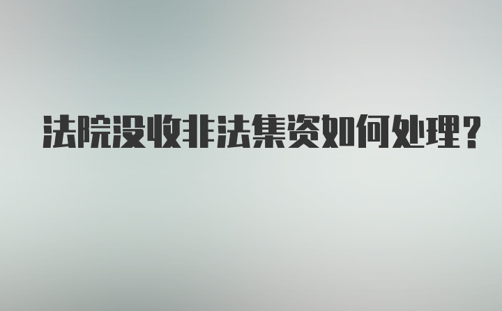 法院没收非法集资如何处理？