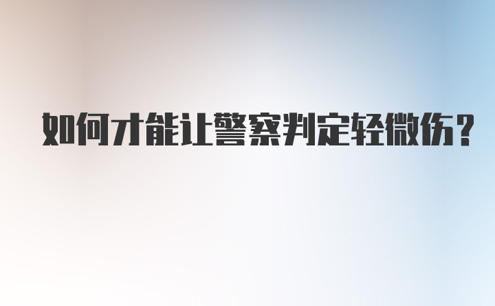 如何才能让警察判定轻微伤？