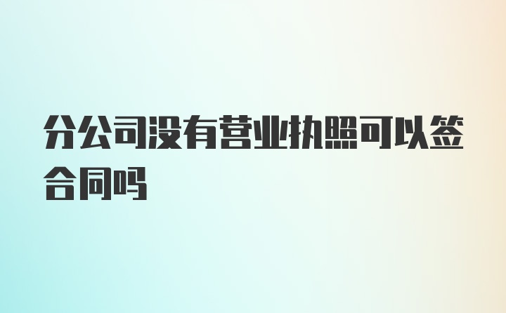 分公司没有营业执照可以签合同吗