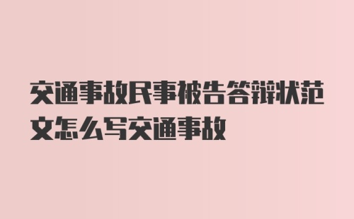 交通事故民事被告答辩状范文怎么写交通事故