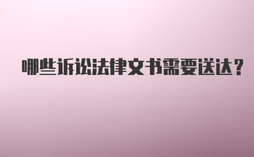 哪些诉讼法律文书需要送达？