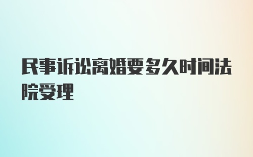 民事诉讼离婚要多久时间法院受理