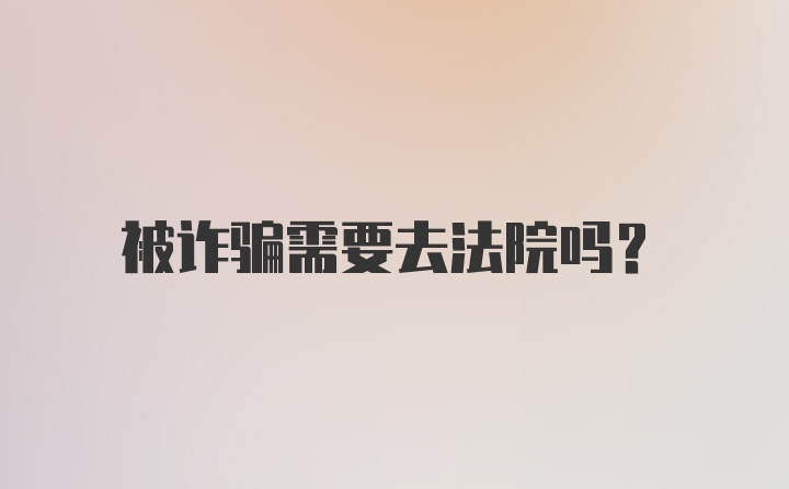 被诈骗需要去法院吗？