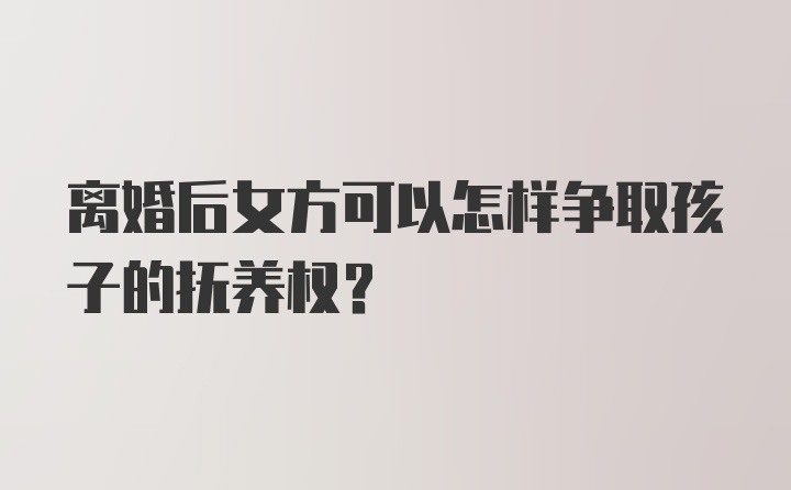 离婚后女方可以怎样争取孩子的抚养权?