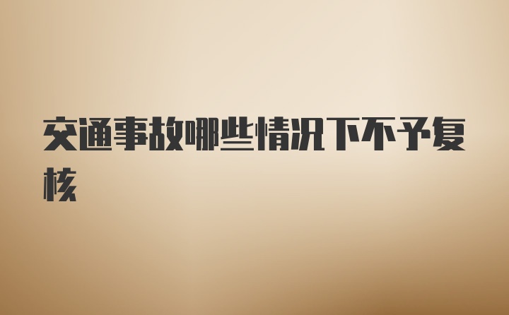 交通事故哪些情况下不予复核