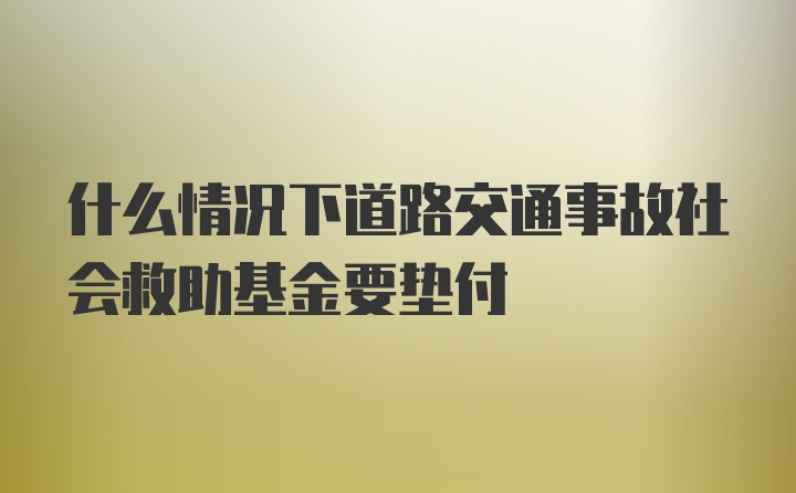 什么情况下道路交通事故社会救助基金要垫付