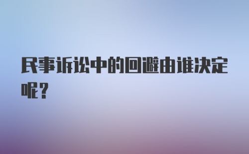 民事诉讼中的回避由谁决定呢？