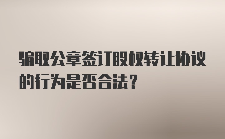 骗取公章签订股权转让协议的行为是否合法？