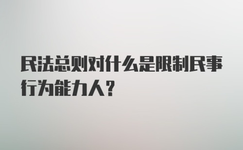 民法总则对什么是限制民事行为能力人？