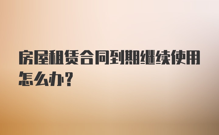 房屋租赁合同到期继续使用怎么办？