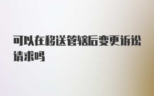 可以在移送管辖后变更诉讼请求吗