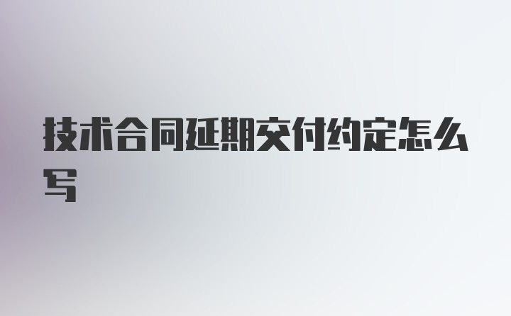 技术合同延期交付约定怎么写