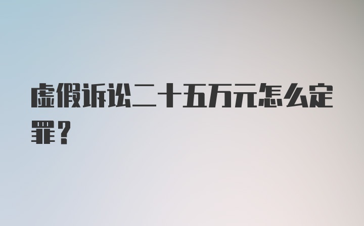 虚假诉讼二十五万元怎么定罪?