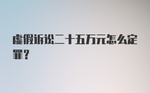 虚假诉讼二十五万元怎么定罪?