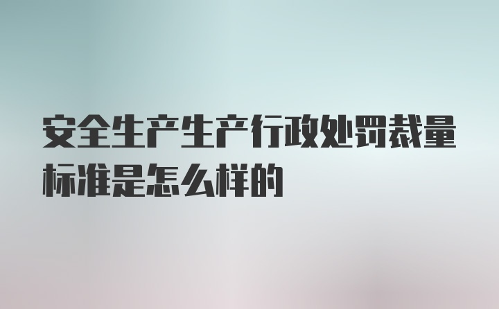 安全生产生产行政处罚裁量标准是怎么样的