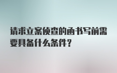 请求立案侦查的函书写前需要具备什么条件?