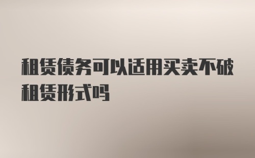 租赁债务可以适用买卖不破租赁形式吗