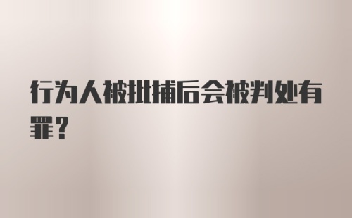 行为人被批捕后会被判处有罪？