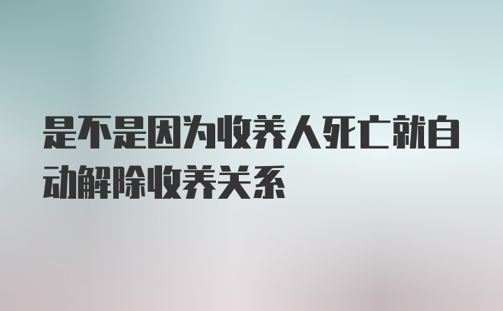 是不是因为收养人死亡就自动解除收养关系