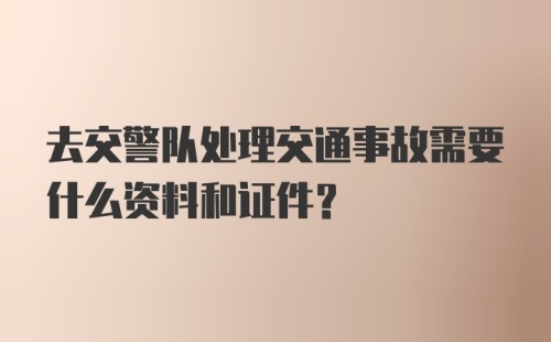 去交警队处理交通事故需要什么资料和证件？