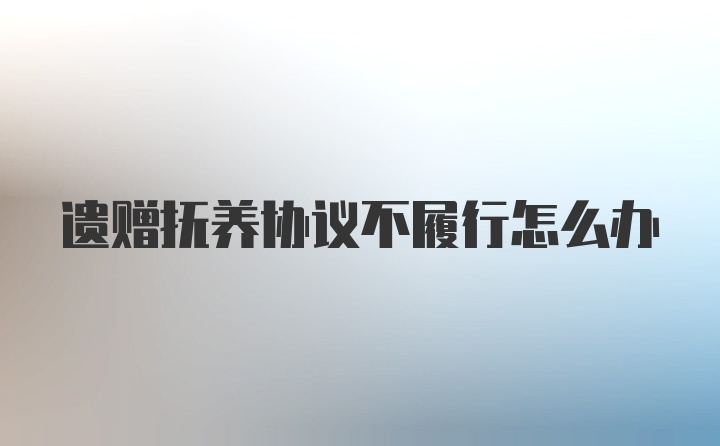 遗赠抚养协议不履行怎么办