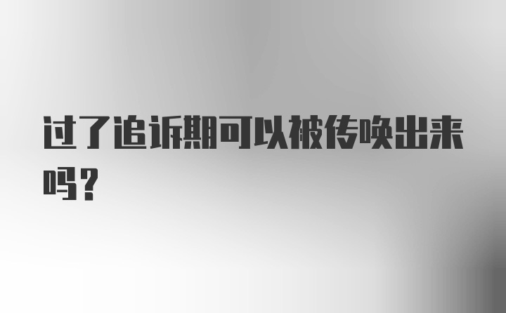 过了追诉期可以被传唤出来吗？