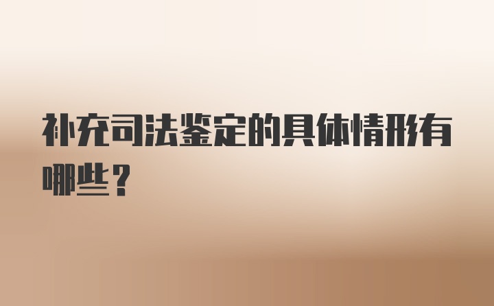 补充司法鉴定的具体情形有哪些？