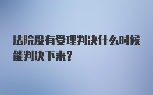 法院没有受理判决什么时候能判决下来？