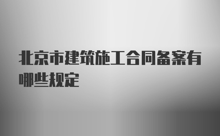 北京市建筑施工合同备案有哪些规定