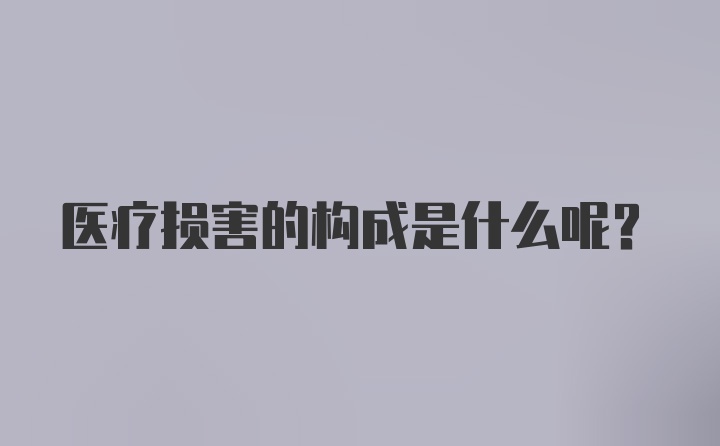 医疗损害的构成是什么呢？