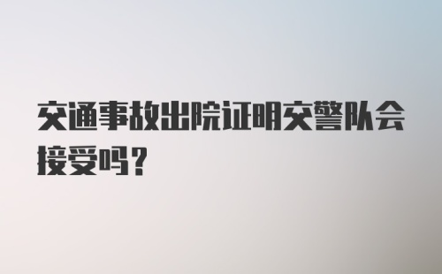 交通事故出院证明交警队会接受吗？