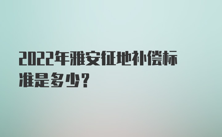 2022年雅安征地补偿标准是多少？