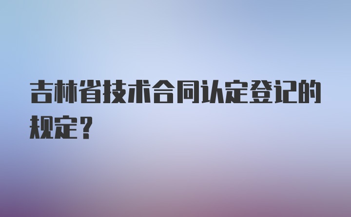 吉林省技术合同认定登记的规定?