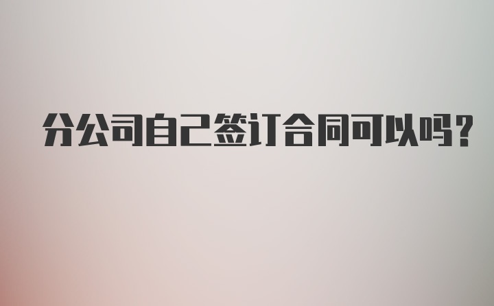 分公司自己签订合同可以吗?