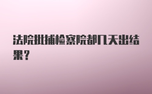 法院批捕检察院都几天出结果？