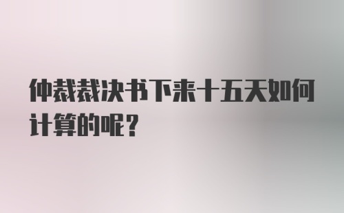 仲裁裁决书下来十五天如何计算的呢？