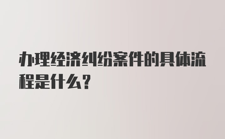 办理经济纠纷案件的具体流程是什么？