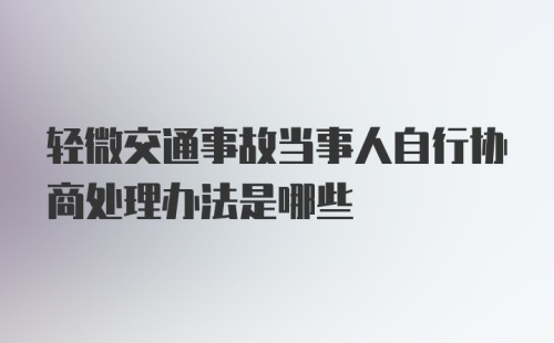 轻微交通事故当事人自行协商处理办法是哪些