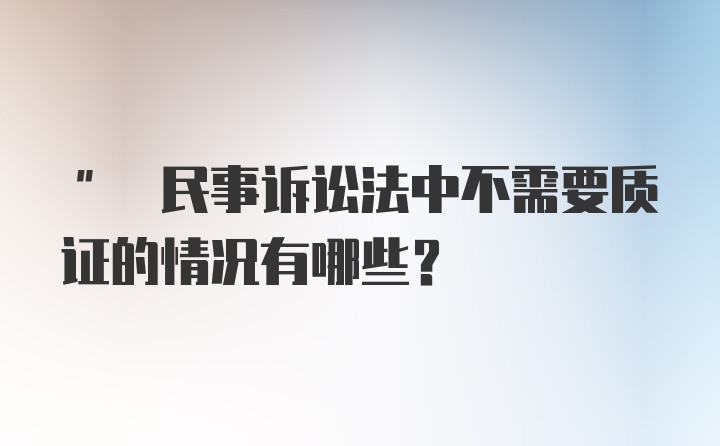 " 民事诉讼法中不需要质证的情况有哪些?