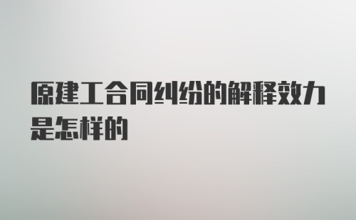 原建工合同纠纷的解释效力是怎样的