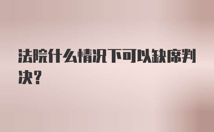 法院什么情况下可以缺席判决？