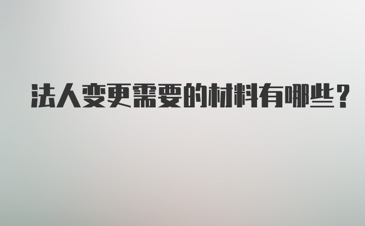 法人变更需要的材料有哪些？