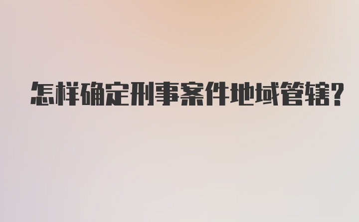 怎样确定刑事案件地域管辖？