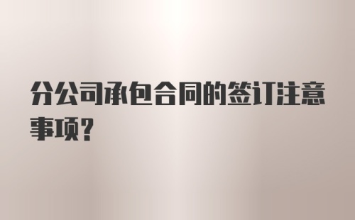 分公司承包合同的签订注意事项？