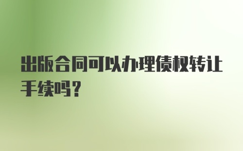 出版合同可以办理债权转让手续吗？