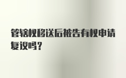 管辖权移送后被告有权申请复议吗？