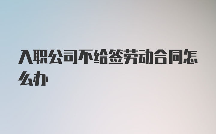 入职公司不给签劳动合同怎么办