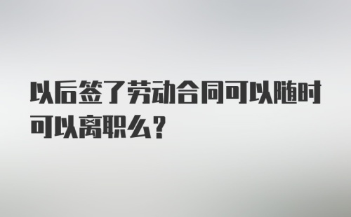 以后签了劳动合同可以随时可以离职么？